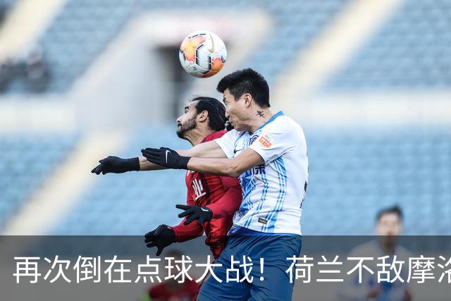 再次倒在点球大战！荷兰不敌摩洛哥止步世界杯32强