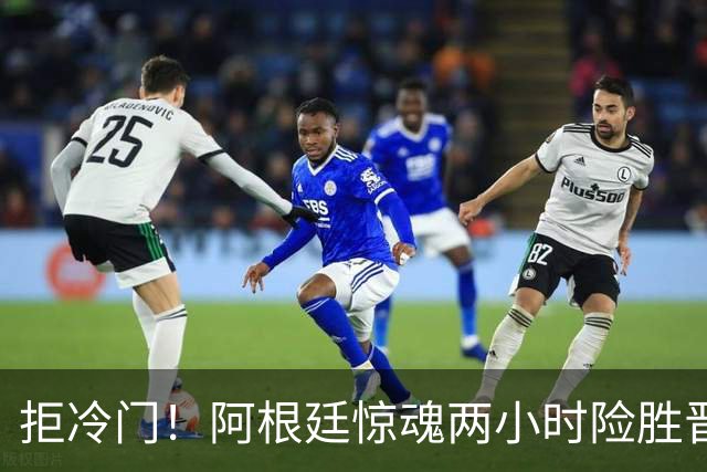 拒冷门！阿根廷惊魂两小时险胜晋级 这么踢保送签也不稳