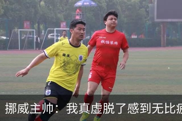 挪威主帅：我真虚脱了感到无比疲惫 对阵英格兰要踢得像猎犬一样