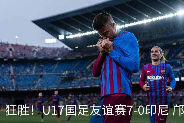 狂胜！U17国足友谊赛7-0印尼 邝兆镭独造3球 赵松源、帅惟浩双响